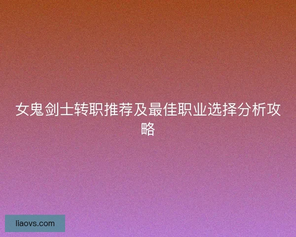 女鬼剑士转职推荐及最佳职业选择分析攻略