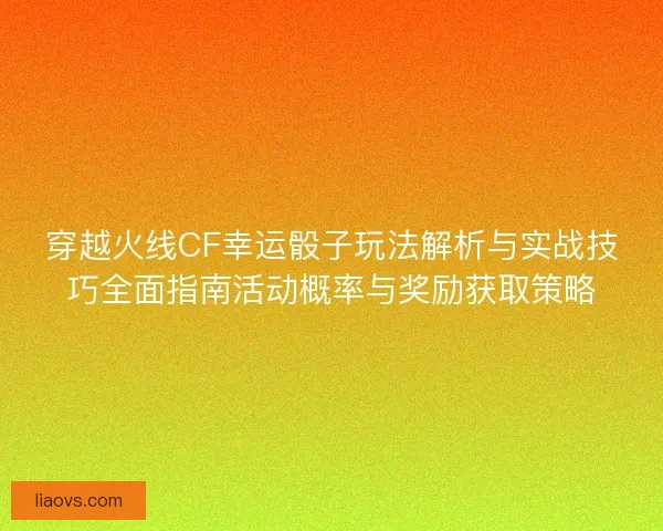 穿越火线CF幸运骰子玩法解析与实战技巧全面指南活动概率与奖励获取策略