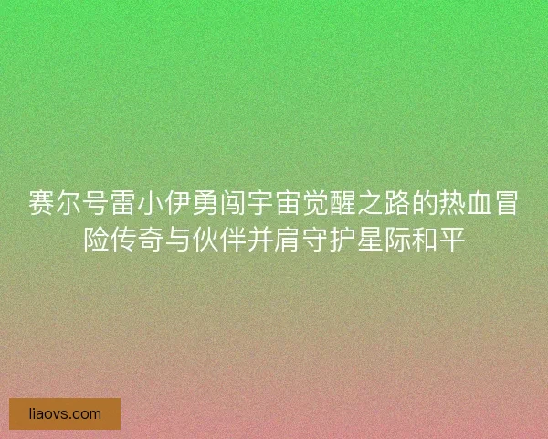 赛尔号雷小伊勇闯宇宙觉醒之路的热血冒险传奇与伙伴并肩守护星际和平