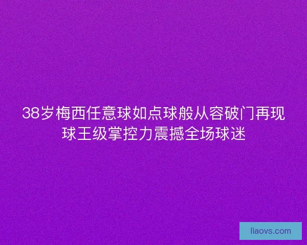 38岁梅西任意球如点球般从容破门再现球王级掌控力震撼全场球迷