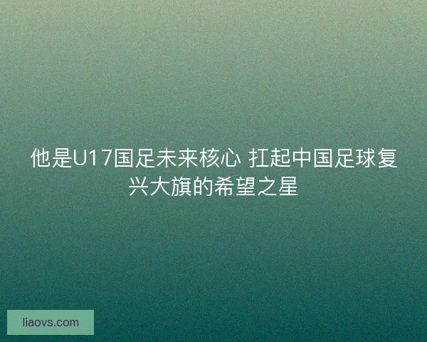 他是U17国足未来核心 扛起中国足球复兴大旗的希望之星