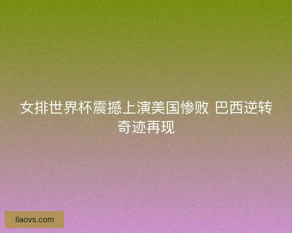 女排世界杯震撼上演美国惨败 巴西逆转奇迹再现